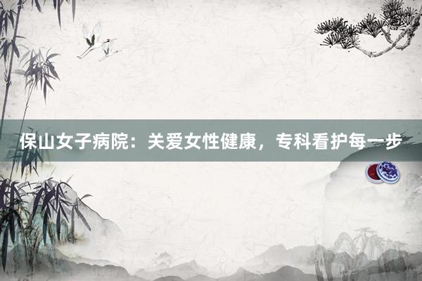 保山女子病院：关爱女性健康，专科看护每一步