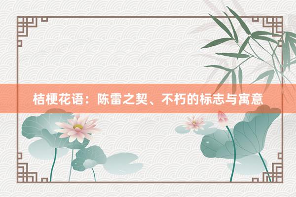 桔梗花语：陈雷之契、不朽的标志与寓意