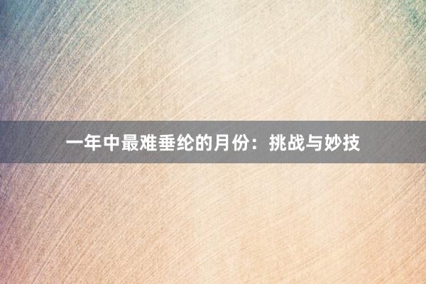 一年中最难垂纶的月份：挑战与妙技