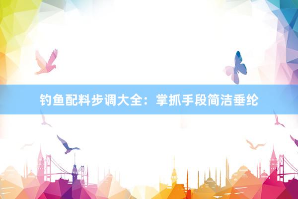 钓鱼配料步调大全：掌抓手段简洁垂纶