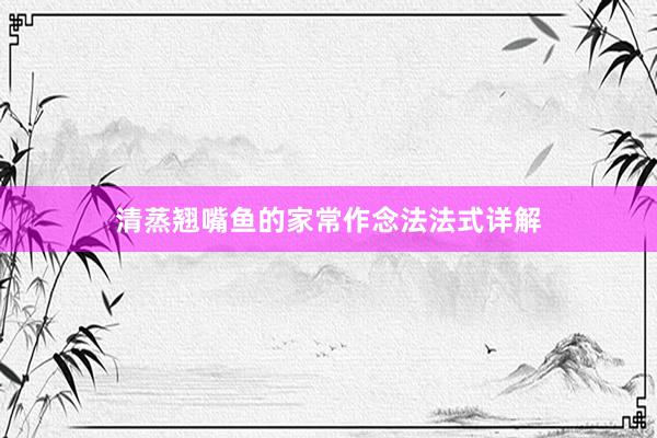 清蒸翘嘴鱼的家常作念法法式详解