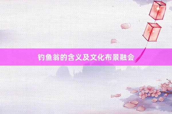 钓鱼翁的含义及文化布景融会