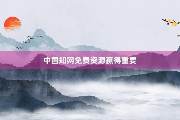 中国知网免费资源赢得重要