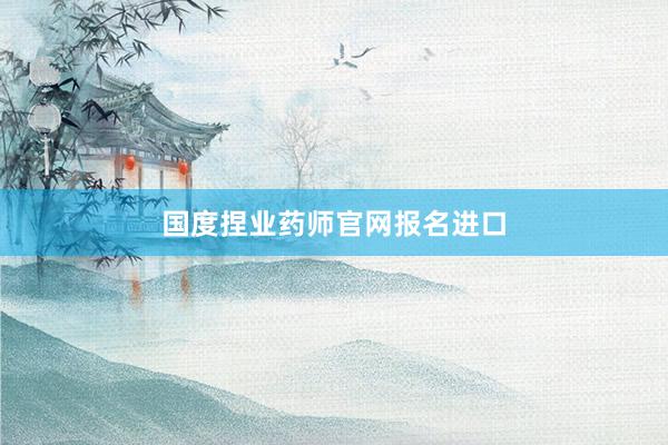 国度捏业药师官网报名进口