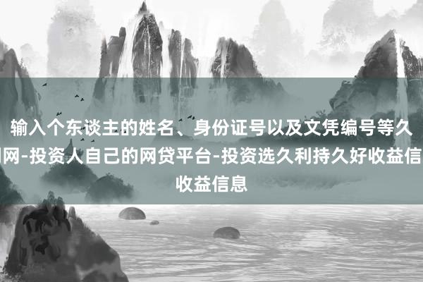 输入个东谈主的姓名、身份证号以及文凭编号等久利网-投资人自己的网贷平台-投资选久利持久好收益信息