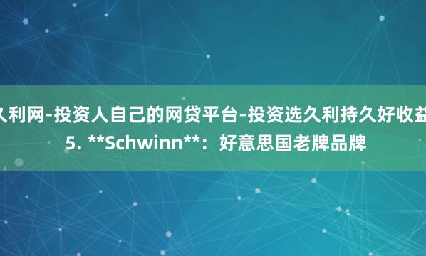 久利网-投资人自己的网贷平台-投资选久利持久好收益  5. **Schwinn**：好意思国老牌品牌
