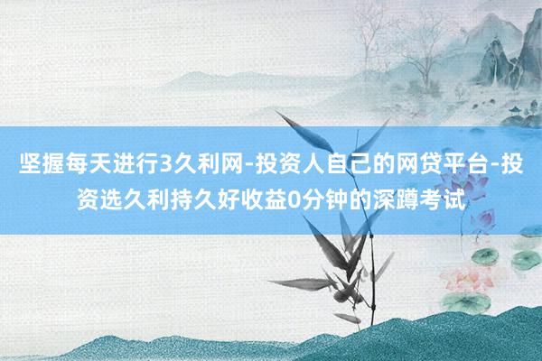 坚握每天进行3久利网-投资人自己的网贷平台-投资选久利持久好收益0分钟的深蹲考试