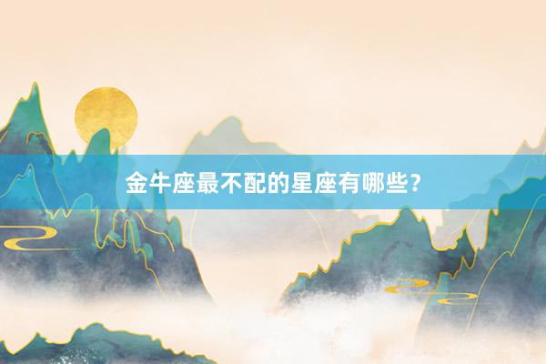 金牛座最不配的星座有哪些？