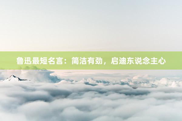 鲁迅最短名言：简洁有劲，启迪东说念主心