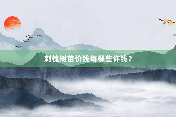 刺槐树苗价钱每棵些许钱？