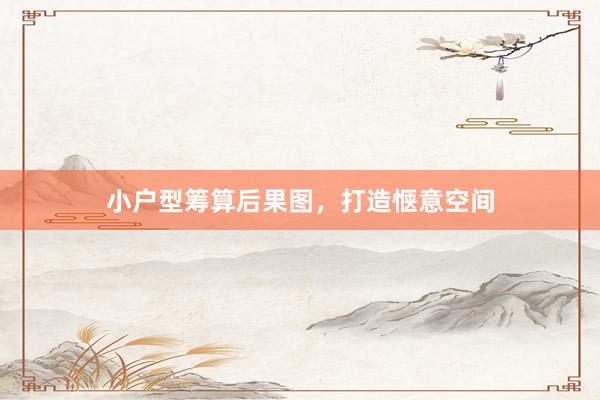 小户型筹算后果图，打造惬意空间