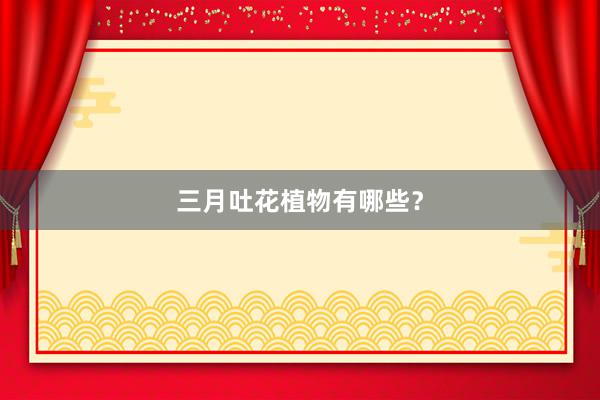 三月吐花植物有哪些？