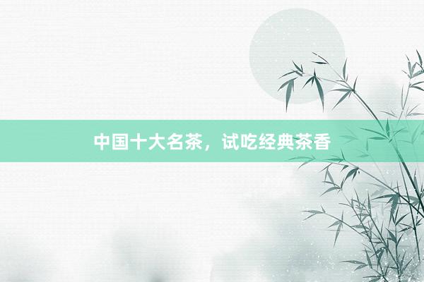 中国十大名茶，试吃经典茶香