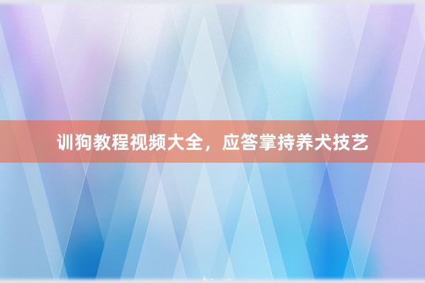 训狗教程视频大全，应答掌持养犬技艺
